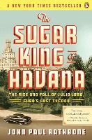 The Sugar King of Havana: The Rise and Fall of Julio Lobo, Cuba’s Last Tycoon By John Paul Rathbone